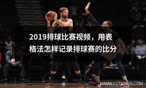 2019排球比赛视频，用表格法怎样记录排球赛的比分