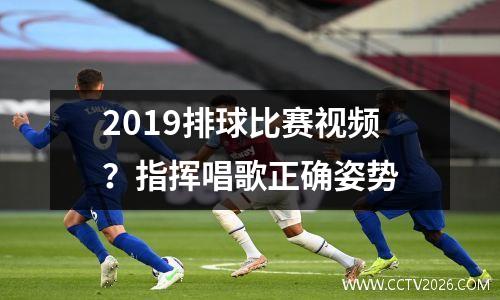 2019排球比赛视频？指挥唱歌正确姿势