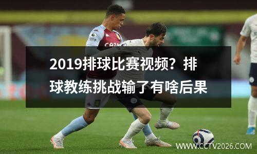 2019排球比赛视频？排球教练挑战输了有啥后果