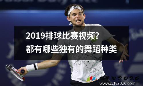 2019排球比赛视频？都有哪些独有的舞蹈种类