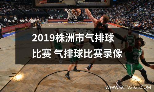 2019株洲市气排球比赛 气排球比赛录像