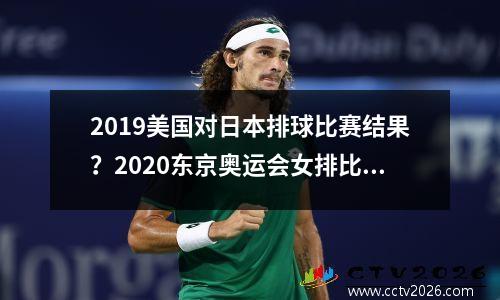 2019美国对日本排球比赛结果？2020东京奥运会女排比赛
