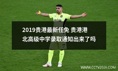 2019贵港最新任免 贵港港北高级中学录取通知出来了吗