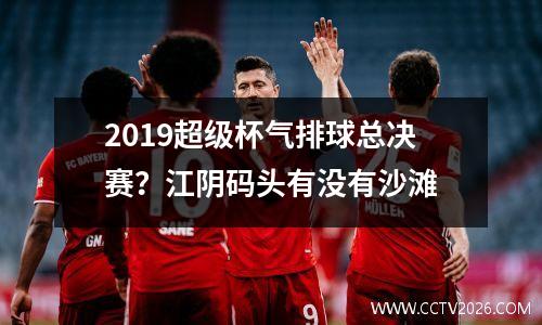 2019超级杯气排球总决赛？江阴码头有没有沙滩