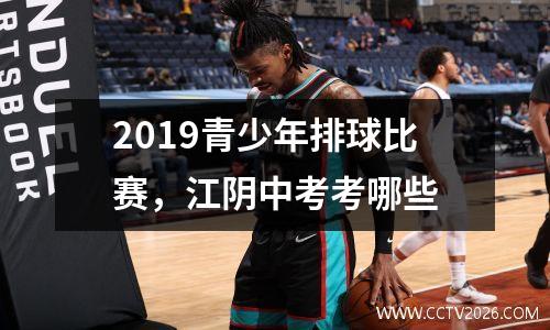 2019青少年排球比赛，江阴中考考哪些