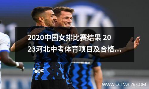 2020中国女排比赛结果 2023河北中考体育项目及合格标准