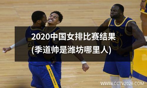 2020中国女排比赛结果(季道帅是潍坊哪里人)