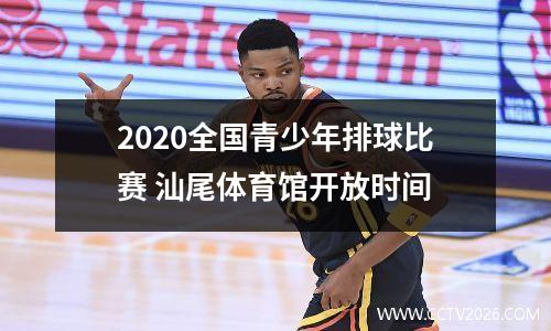 2020全国青少年排球比赛 汕尾体育馆开放时间