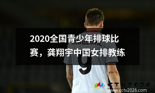 2020全国青少年排球比赛，龚翔宇中国女排教练