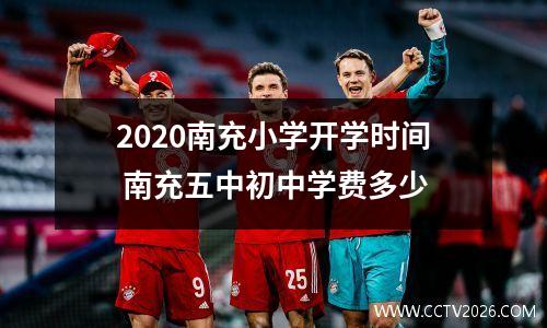 2020南充小学开学时间 南充五中初中学费多少