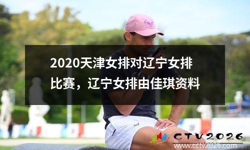 2020天津女排对辽宁女排比赛，辽宁女排由佳琪资料