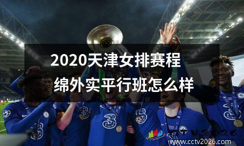 2020天津女排赛程 绵外实平行班怎么样