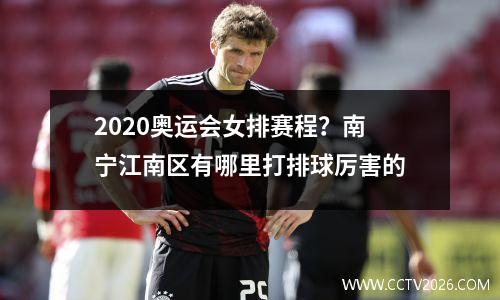 2020奥运会女排赛程？南宁江南区有哪里打排球厉害的