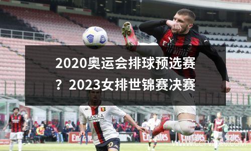 2020奥运会排球预选赛？2023女排世锦赛决赛