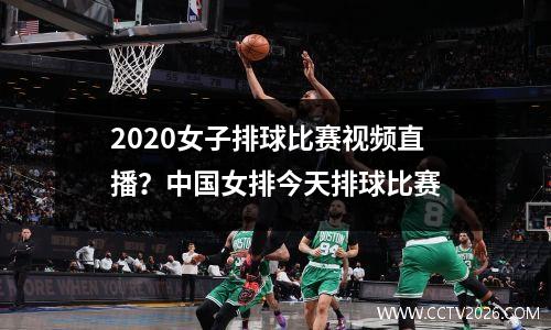 2020女子排球比赛视频直播？中国女排今天排球比赛