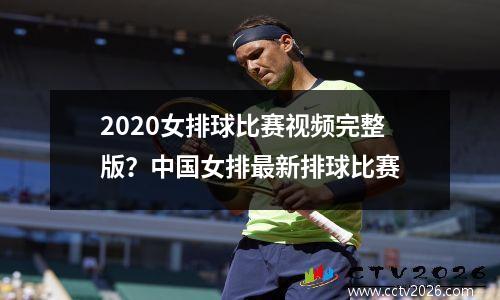 2020女排球比赛视频完整版？中国女排最新排球比赛