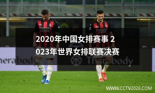 2020年中国女排赛事 2023年世界女排联赛决赛