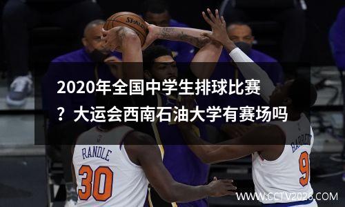 2020年全国中学生排球比赛？大运会西南石油大学有赛场吗