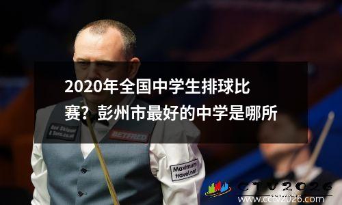 2020年全国中学生排球比赛？彭州市最好的中学是哪所