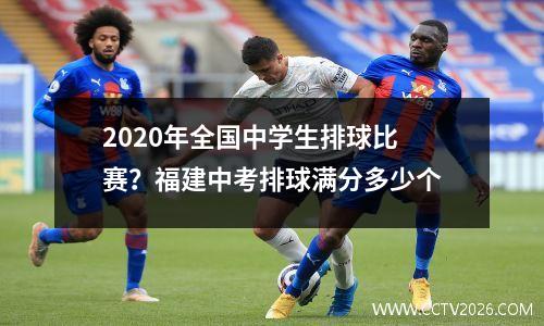 2020年全国中学生排球比赛？福建中考排球满分多少个