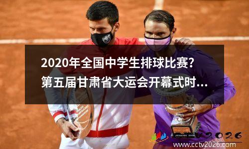 2020年全国中学生排球比赛？第五届甘肃省大运会开幕式时间