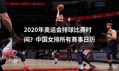 2020年奥运会排球比赛时间？中国女排所有赛事日历