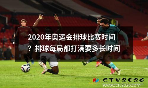 2020年奥运会排球比赛时间？排球每局都打满要多长时间