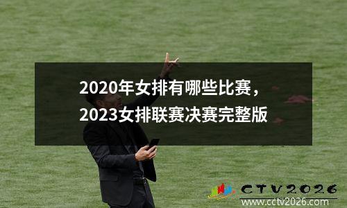 2020年女排有哪些比赛，2023女排联赛决赛完整版