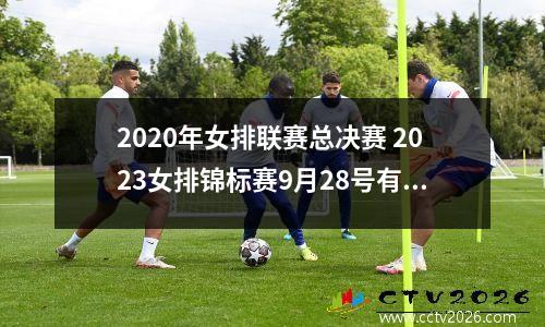 2020年女排联赛总决赛 2023女排锦标赛9月28号有什么
