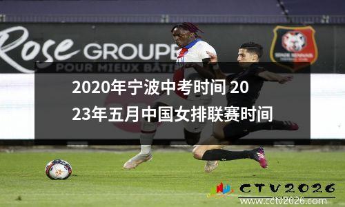 2020年宁波中考时间 2023年五月中国女排联赛时间