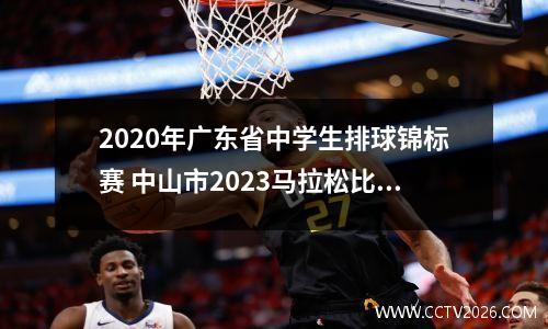 2020年广东省中学生排球锦标赛 中山市2023马拉松比赛时间