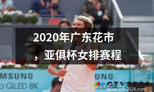 2020年广东花市，亚俱杯女排赛程