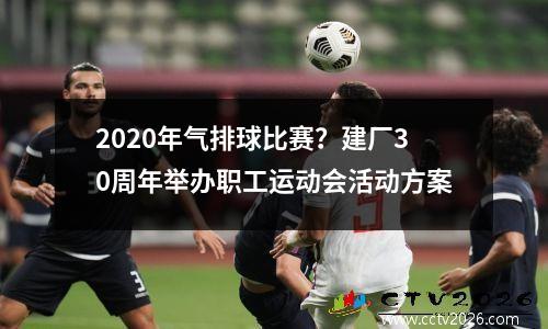 2020年气排球比赛？建厂30周年举办职工运动会活动方案