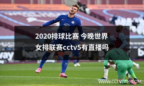 2020排球比赛 今晚世界女排联赛cctv5有直播吗