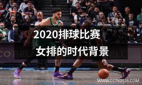 2020排球比赛 女排的时代背景