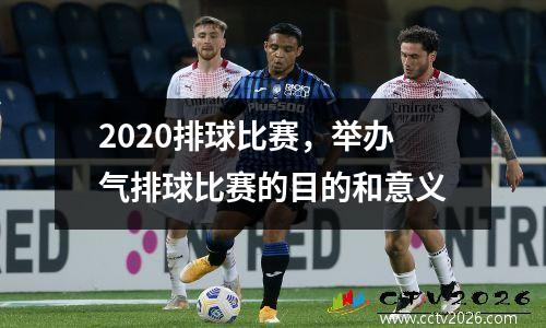 2020排球比赛，举办气排球比赛的目的和意义
