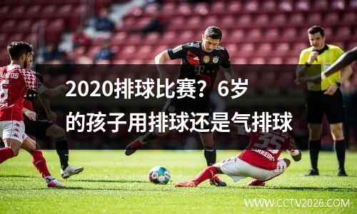 2020排球比赛？6岁的孩子用排球还是气排球