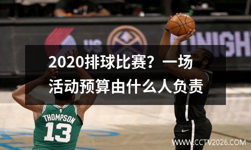 2020排球比赛？一场活动预算由什么人负责