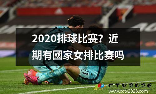 2020排球比赛？近期有國家女排比赛吗