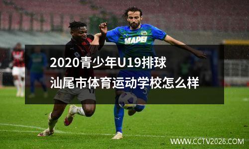 2020青少年U19排球 汕尾市体育运动学校怎么样