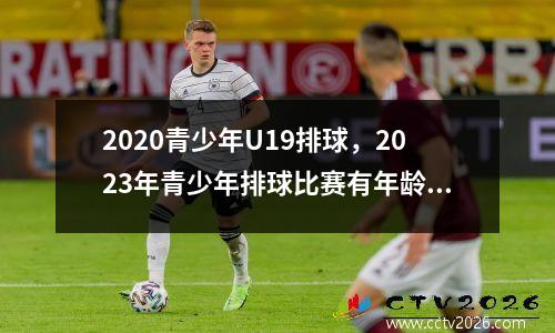 2020青少年U19排球，2023年青少年排球比赛有年龄限制吗