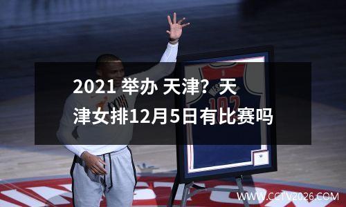 2021 举办 天津？天津女排12月5日有比赛吗