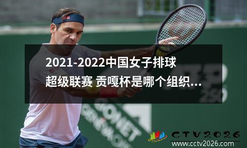 2021-2022中国女子排球超级联赛 贡嘎杯是哪个组织的
