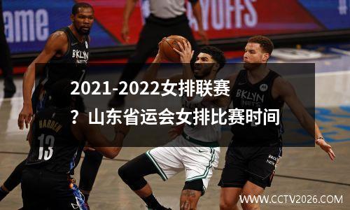 2021-2022女排联赛？山东省运会女排比赛时间