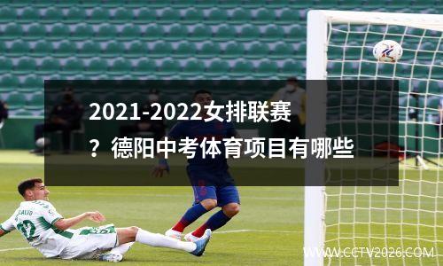 2021-2022女排联赛？德阳中考体育项目有哪些