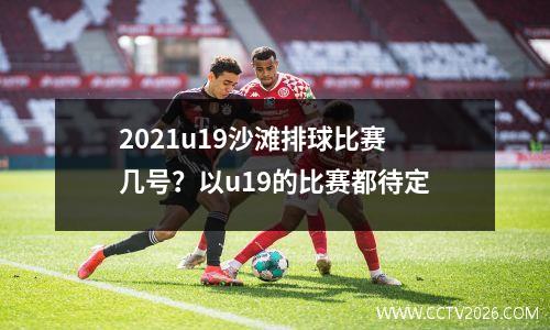 2021u19沙滩排球比赛几号？以u19的比赛都待定