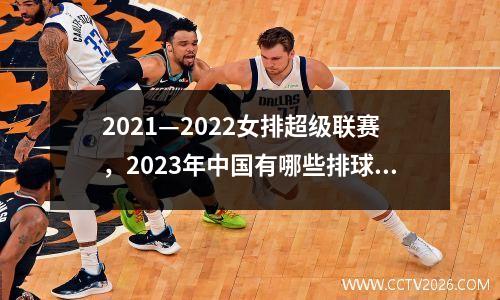 2021—2022女排超级联赛，2023年中国有哪些排球比赛