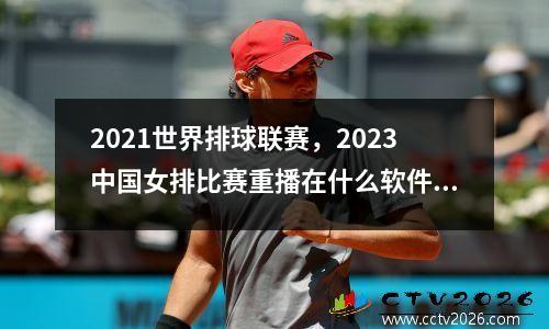 2021世界排球联赛，2023中国女排比赛重播在什么软件可以看