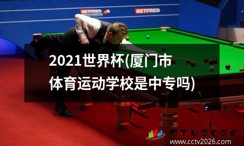 2021世界杯(厦门市体育运动学校是中专吗)