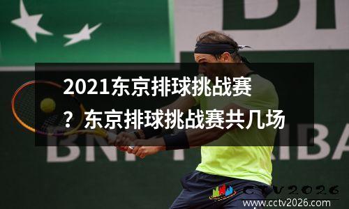 2021东京排球挑战赛？东京排球挑战赛共几场